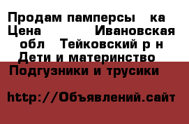Продам памперсы 6-ка › Цена ­ 1 200 - Ивановская обл., Тейковский р-н Дети и материнство » Подгузники и трусики   